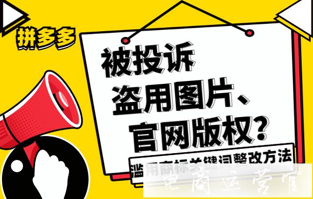 拼多多被投訴盜用圖片 官網版權怎么整改?濫用商標關鍵詞整改方法